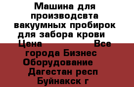Машина для производсвта вакуумных пробирок для забора крови › Цена ­ 1 000 000 - Все города Бизнес » Оборудование   . Дагестан респ.,Буйнакск г.